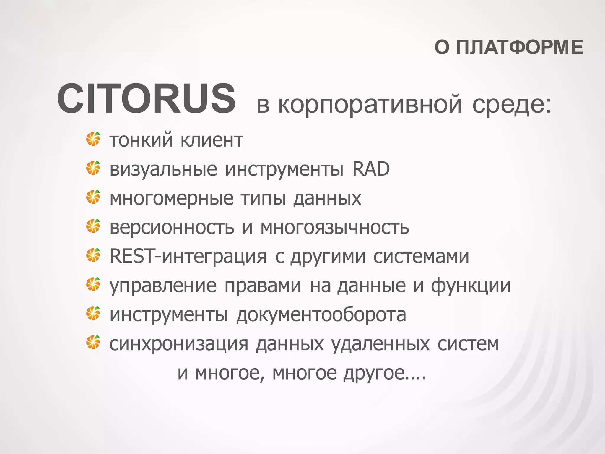 О ПЛАТФОРМЕ
CITORUS в корпоративной среде:
тонкий клиент
визуальные инструменты RAD
многомерные типы данных
версионность и многоязычность
REST-интеграция c другими системами
управление правами на данные и функции
инструменты документооборота
cинхронизация данных удаленных систем
и многое, многое другое….
 
