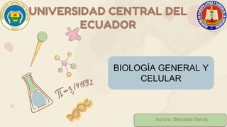 BIOLOGÍA GENERAL Y
CELULAR
UNIVERSIDAD CENTRAL DEL
ECUADOR
Autora: Betzaida García
 