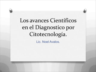 Los avances Científicos
 en el Diagnostico por
    Citotecnología.
      Lic. Noel Avalos.
 