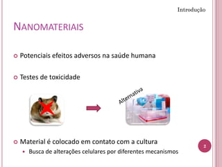 NANOMATERIAIS
 Potenciais efeitos adversos na saúde humana
 Testes de toxicidade
 Material é colocado em contato com a cultura
 Busca de alterações celulares por diferentes mecanismos
2
Introdução
 