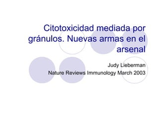 Citotoxicidad mediada por
gránulos. Nuevas armas en el
arsenal
Judy Lieberman
Nature Reviews Immunology March 2003
 