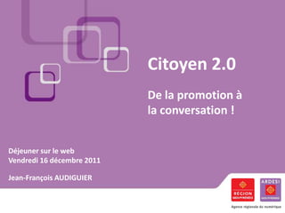Citoyen 2.0
                            De la promotion à
                            la conversation !


Déjeuner sur le web
Vendredi 16 décembre 2011

Jean-François AUDIGUIER
 