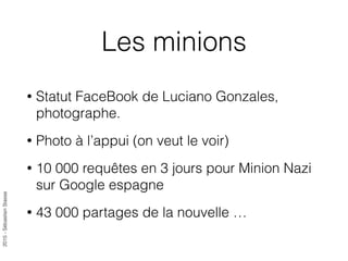 2015-SébastienStasse
Les minions
• Statut FaceBook de Luciano Gonzales,
photographe.
• Photo à l’appui (on veut le voir)
• 10 000 requêtes en 3 jours pour Minion Nazi
sur Google espagne
• 43 000 partages de la nouvelle …
 
