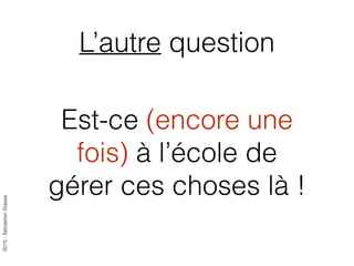 2015-SébastienStasse
L’autre question
Est-ce (encore une
fois) à l’école de
gérer ces choses là !
 