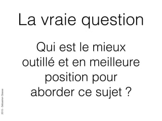 2015-SébastienStasse
La vraie question
Qui est le mieux
outillé et en meilleure
position pour
aborder ce sujet ?
 