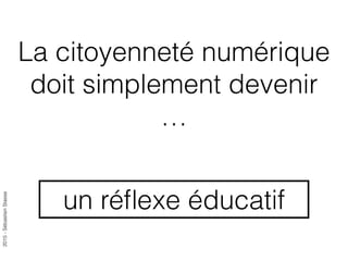 2015-SébastienStasse
La citoyenneté numérique
doit simplement devenir
…
un réﬂexe éducatif
 