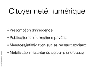 2015-SébastienStasse
Citoyenneté numérique
• Présomption d’innocence
• Publication d’informations privées
• Menaces/intimidation sur les réseaux sociaux
• Mobilisation instantanée autour d’une cause
 