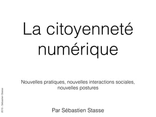2015-SébastienStasse
La citoyenneté
numérique
Nouvelles pratiques, nouvelles interactions sociales,
nouvelles postures
Par Sébastien Stasse
 