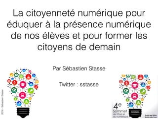 2016-SébastienStasse
La citoyenneté numérique pour
éduquer à la présence numérique
de nos élèves et pour former les
citoyens de demain
Par Sébastien Stasse
Twitter : sstasse
 