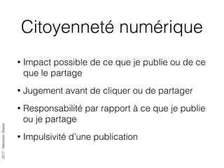 2017-SébastienStasse
Citoyenneté numérique
• Impact possible de ce que je publie ou de ce
que le partage
• Jugement avant de cliquer ou de partager
• Responsabilité par rapport à ce que je publie
ou je partage
• Impulsivité d’une publication
 