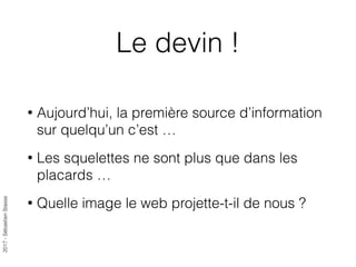 2017-SébastienStasse
Le devin !
• Aujourd’hui, la première source d’information
sur quelqu’un c’est …
• Les squelettes ne sont plus que dans les
placards …
• Quelle image le web projette-t-il de nous ?
 