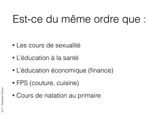 2017-SébastienStasse
Est-ce du même ordre que :
• Les cours de sexualité
• L’éducation à la santé
• L’éducation économique (ﬁnance)
• FPS (couture, cuisine)
• Cours de natation au primaire
 