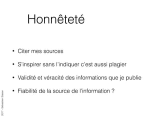2017-SébastienStasse
Honnêteté
• Citer mes sources
• S’inspirer sans l’indiquer c’est aussi plagier
• Validité et véracité des informations que je publie
• Fiabilité de la source de l’information ?
 