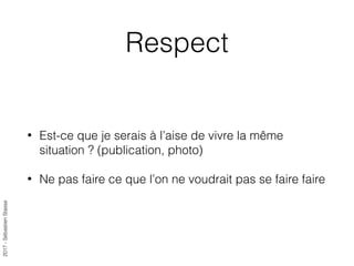2017-SébastienStasse
Respect
• Est-ce que je serais à l’aise de vivre la même
situation ? (publication, photo)
• Ne pas faire ce que l’on ne voudrait pas se faire faire
 