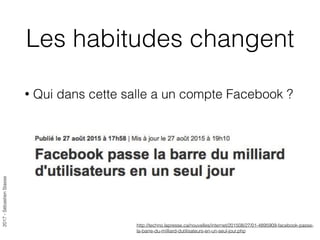 2017-SébastienStasse
Les habitudes changent
• Qui dans cette salle a un compte Facebook ?
http://techno.lapresse.ca/nouvelles/internet/201508/27/01-4895909-facebook-passe-
la-barre-du-milliard-dutilisateurs-en-un-seul-jour.php
 