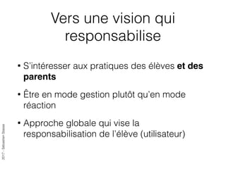 2017-SébastienStasse
Vers une vision qui
responsabilise
• S’intéresser aux pratiques des élèves et des
parents
• Être en mode gestion plutôt qu’en mode
réaction
• Approche globale qui vise la
responsabilisation de l’élève (utilisateur)
 