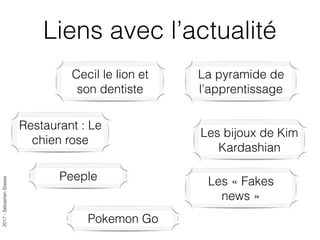 2017-SébastienStasse
Liens avec l’actualité
Cecil le lion et
son dentiste
La pyramide de
l’apprentissage
Restaurant : Le
chien rose
Peeple Les « Fakes
news »
Les bijoux de Kim
Kardashian
Pokemon Go
 