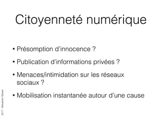 2017-SébastienStasse
Citoyenneté numérique
• Présomption d’innocence ?
• Publication d’informations privées ?
• Menaces/intimidation sur les réseaux
sociaux ?
• Mobilisation instantanée autour d’une cause
 