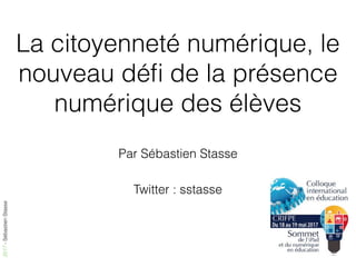 2017-SébastienStasse
La citoyenneté numérique, le
nouveau déﬁ de la présence
numérique des élèves
Par Sébastien Stasse
Twitter : sstasse
 