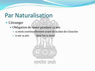 Par NaturalisationL’étrangerObligation de rester pendant 12 ans12 mois continuellement avant de la date de s’inscrire11 sur 14 ans pré́cédant les 12 mois