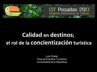 Calidad en destinos;
el rol de la concientización turística
Luis Chalar
Área de Estudios Turísticos
Universidad de la República

 