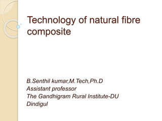 Technology of natural fibre
composite
B.Senthil kumar,M.Tech,Ph.D
Assistant professor
The Gandhigram Rural Institute-DU
Dindigul
 