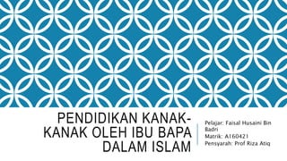 PENDIDIKAN KANAK-
KANAK OLEH IBU BAPA
DALAM ISLAM
Pelajar: Faisal Husaini Bin
Badri
Matrik: A160421
Pensyarah: Prof Riza Atiq
 