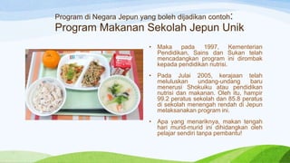 Program di Negara Jepun yang boleh dijadikan contoh:
Program Makanan Sekolah Jepun Unik
• Maka pada 1997, Kementerian
Pend...