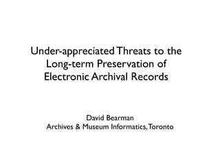 Under-appreciated Threats to the
  Long-term Preservation of
  Electronic Archival Records


               David Bearman
   Archives & Museum Informatics, Toronto
 