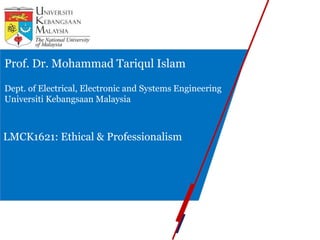 Prof. Dr. Mohammad Tariqul Islam
Dept. of Electrical, Electronic and Systems Engineering
Universiti Kebangsaan Malaysia
LMCK1621: Ethical & Professionalism
 