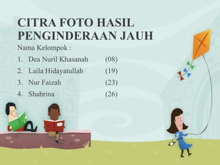 CITRA FOTO HASIL 
PENGINDERAAN JAUH 
Nama Kelompok : 
1. Dea Nuril Khasanah (08) 
2. Laila Hidayatullah (19) 
3. Nur Faizah (23) 
4. Shabrina (26) 
 