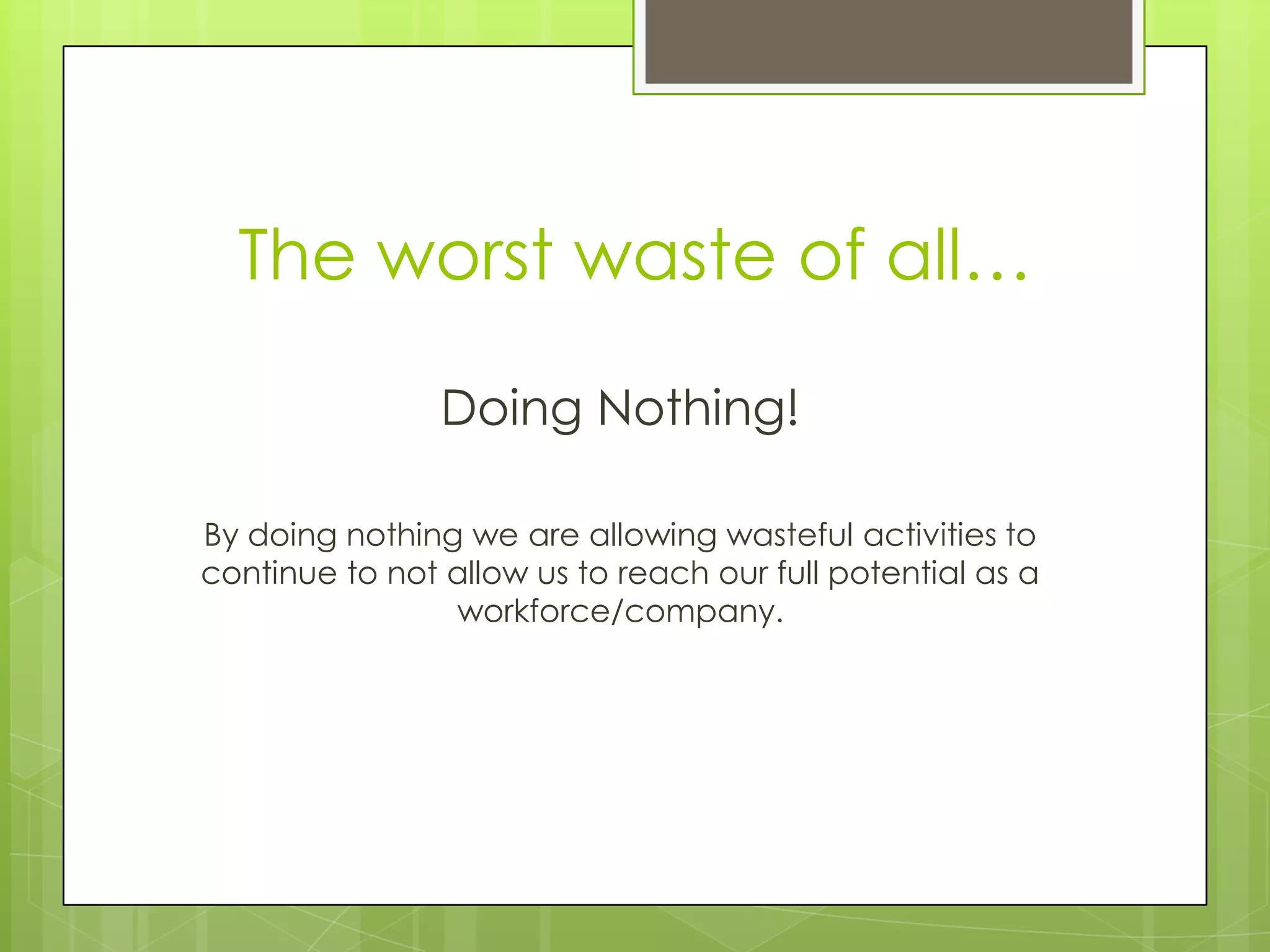 The worst waste of all…

                Doing Nothing!

By doing nothing we are allowing wasteful activities to
continue to not allow us to reach our full potential as a
                workforce/company.
 