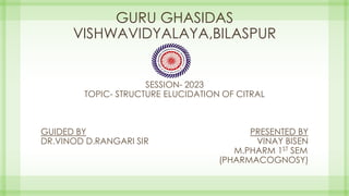 GURU GHASIDAS
VISHWAVIDYALAYA,BILASPUR
SESSION- 2023
TOPIC- STRUCTURE ELUCIDATION OF CITRAL
GUIDED BY PRESENTED BY
DR.VINOD D.RANGARI SIR VINAY BISEN
M.PHARM 1ST SEM
(PHARMACOGNOSY)
 