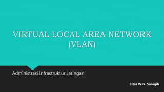 VIRTUAL LOCAL AREA NETWORK
(VLAN)
Administrasi Infrastruktur Jaringan
Citra W.N. Saragih
 