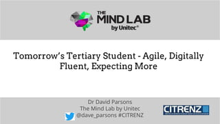 Dr David Parsons | CITRENZ 2017
Tomorrow’s Tertiary Student - Agile, Digitally
Fluent, Expecting More
Dr David Parsons
The Mind Lab by Unitec
@dave_parsons #CITRENZ
 