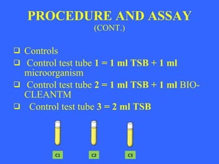 PROCEDURE AND ASSAY (CONT.) Controls Control test tube 1 = 1 ml TSB + 1 ml microorganism Control test tube 2 = 1 ml TSB + 1 ml BIO-CLEANTM Control test tube 3 = 2 ml TSB C1 C2 C3