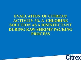 EVALUATION OF CITREX® ACTIVITY  VS . A  CHLORINE SOLUTION AS A DISINFECTANT DURING RAW SHRIMP PACKING PROCESS 