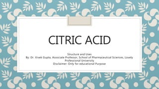 CITRIC ACID
Structure and Uses
By: Dr. Vivek Gupta, Associate Professor, School of Pharmaceutical Sciences, Lovely
Professional University
Disclaimer: Only for educational Purpose
 