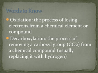 Oxidation: the process of losing
electrons from a chemical element or
compound
Decarboxylation: the process of
removing a carboxyl group (CO2) from
a chemical compound (usually
replacing it with hydrogen)
 