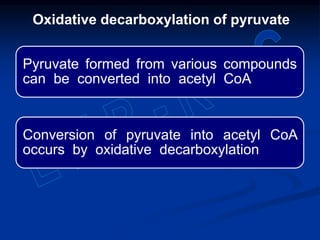 Oxidative decarboxylation of pyruvate
Pyruvate formed from various compounds
can be converted into acetyl CoA
Conversion of pyruvate into acetyl CoA
occurs by oxidative decarboxylation
 