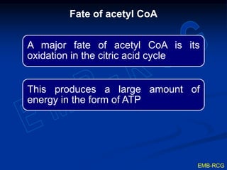 A major fate of acetyl CoA is its
oxidation in the citric acid cycle
This produces a large amount of
energy in the form of ATP
Fate of acetyl CoA
EMB-RCG
 