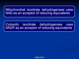 Mitochondrial isocitrate dehydrogenase uses
NAD as an acceptor of reducing equivalents
Cytosolic isocitrate dehydrogenase uses
NADP as an acceptor of reducing equivalents
EMB-RCG
 