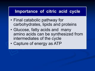 Importance of citric acid cycle
• Final catabolic pathway for
carbohydrates, lipids and proteins
• Glucose, fatty acids and many
amino acids can be synthesized from
intermediates of the cycle
• Capture of energy as ATP
 