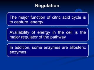 Regulation
The major function of citric acid cycle is
to capture energy
Availability of energy in the cell is the
major regulator of the pathway
In addition, some enzymes are allosteric
enzymes
 