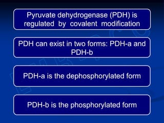 PDH can exist in two forms: PDH-a and
PDH-b
PDH-b is the phosphorylated form
PDH-a is the dephosphorylated form
Pyruvate dehydrogenase (PDH) is
regulated by covalent modification
 