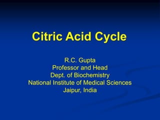 Citric Acid Cycle
R.C. Gupta
Professor and Head
Dept. of Biochemistry
National Institute of Medical Sciences
Jaipur, India
 