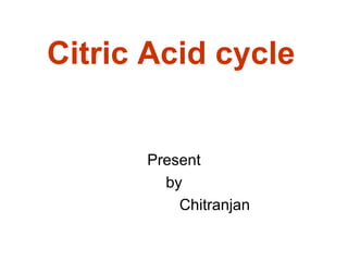 Citric Acid cycle
Present
by
Chitranjan
 