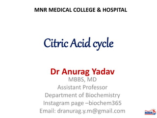 Citric Acid cycle
Dr Anurag Yadav
MBBS, MD
Assistant Professor
Department of Biochemistry
Instagram page –biochem365
Email: dranurag.y.m@gmail.com
MNR MEDICAL COLLEGE & HOSPITAL
 