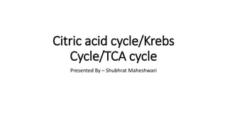 Citric acid cycle/Krebs
Cycle/TCA cycle
Presented By – Shubhrat Maheshwari
 