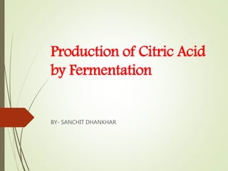 Production of Citric Acid
by Fermentation
BY- SANCHIT DHANKHAR
 